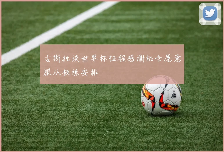 古斯托谈世界杯征程感谢机会愿意服从教练安排
