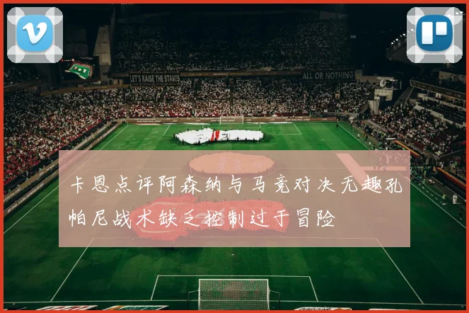 卡恩点评阿森纳与马竞对决无趣孔帕尼战术缺乏控制过于冒险