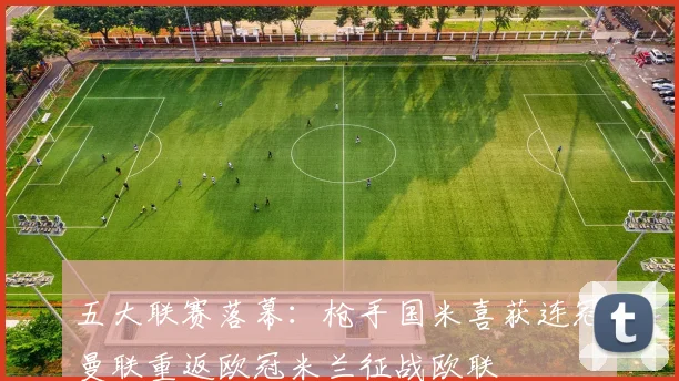 五大联赛落幕：枪手国米喜获连冠曼联重返欧冠米兰征战欧联