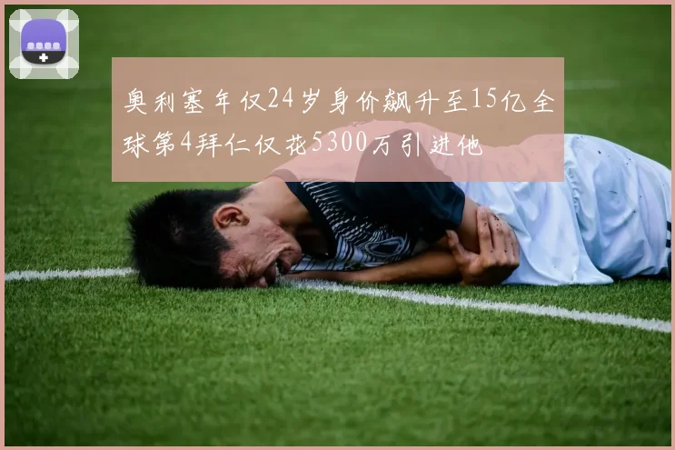奥利塞年仅24岁身价飙升至15亿全球第4拜仁仅花5300万引进他
