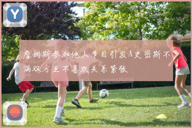 詹姆斯参加他人节目引发A史密斯不满双方互不喜欢关系紧张