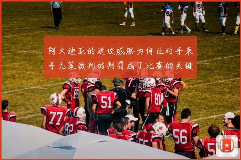 阿夫迪亚的进攻威胁为何让对手束手无策裁判的判罚成了比赛的关键因素