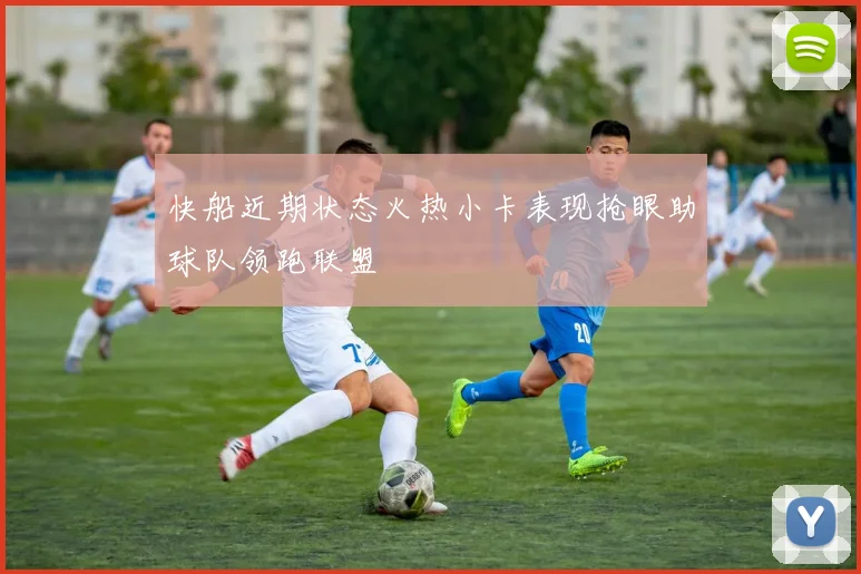 快船近期状态火热小卡表现抢眼助球队领跑联盟