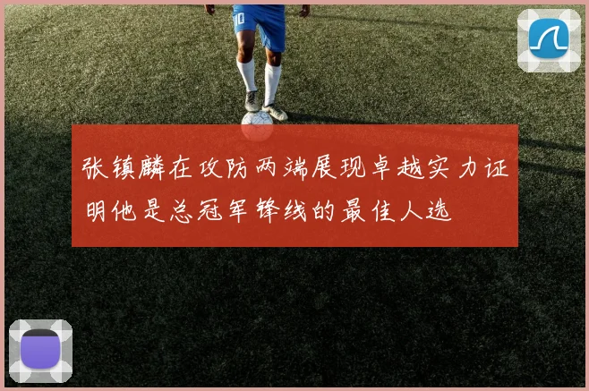 张镇麟在攻防两端展现卓越实力证明他是总冠军锋线的最佳人选