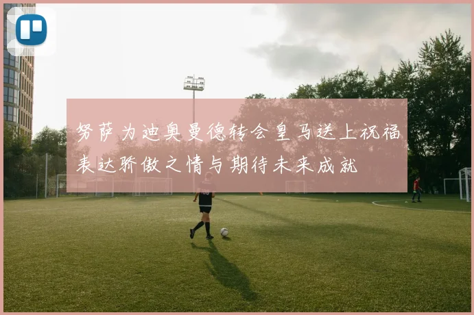 努萨为迪奥曼德转会皇马送上祝福表达骄傲之情与期待未来成就