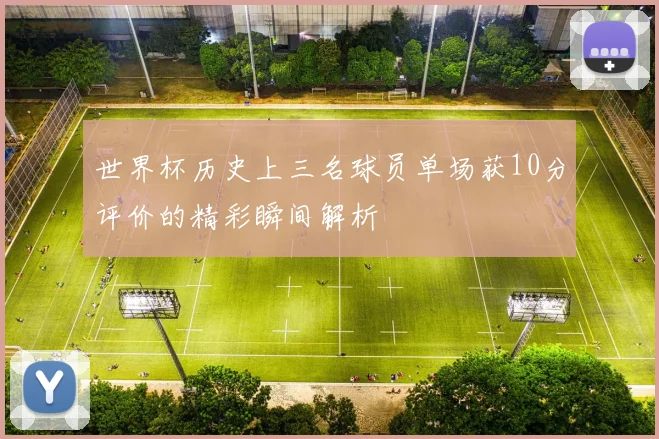世界杯历史上三名球员单场获10分评价的精彩瞬间解析